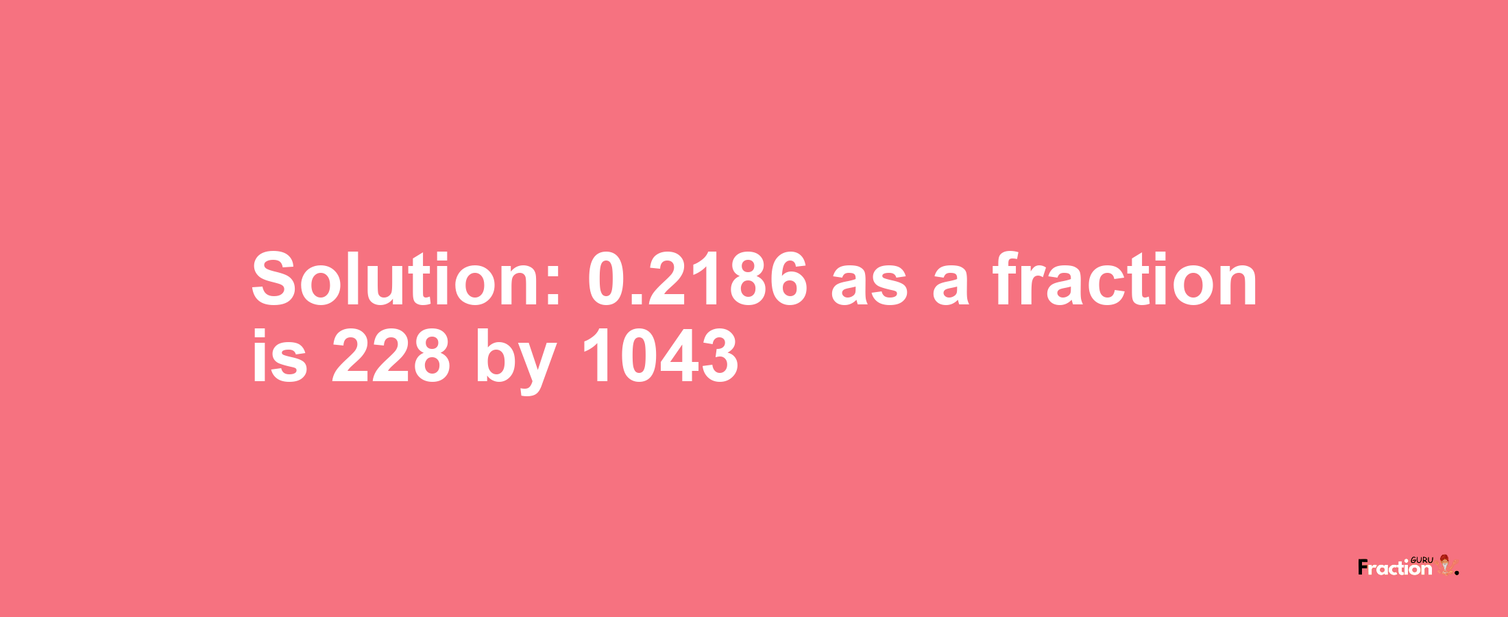 Solution:0.2186 as a fraction is 228/1043